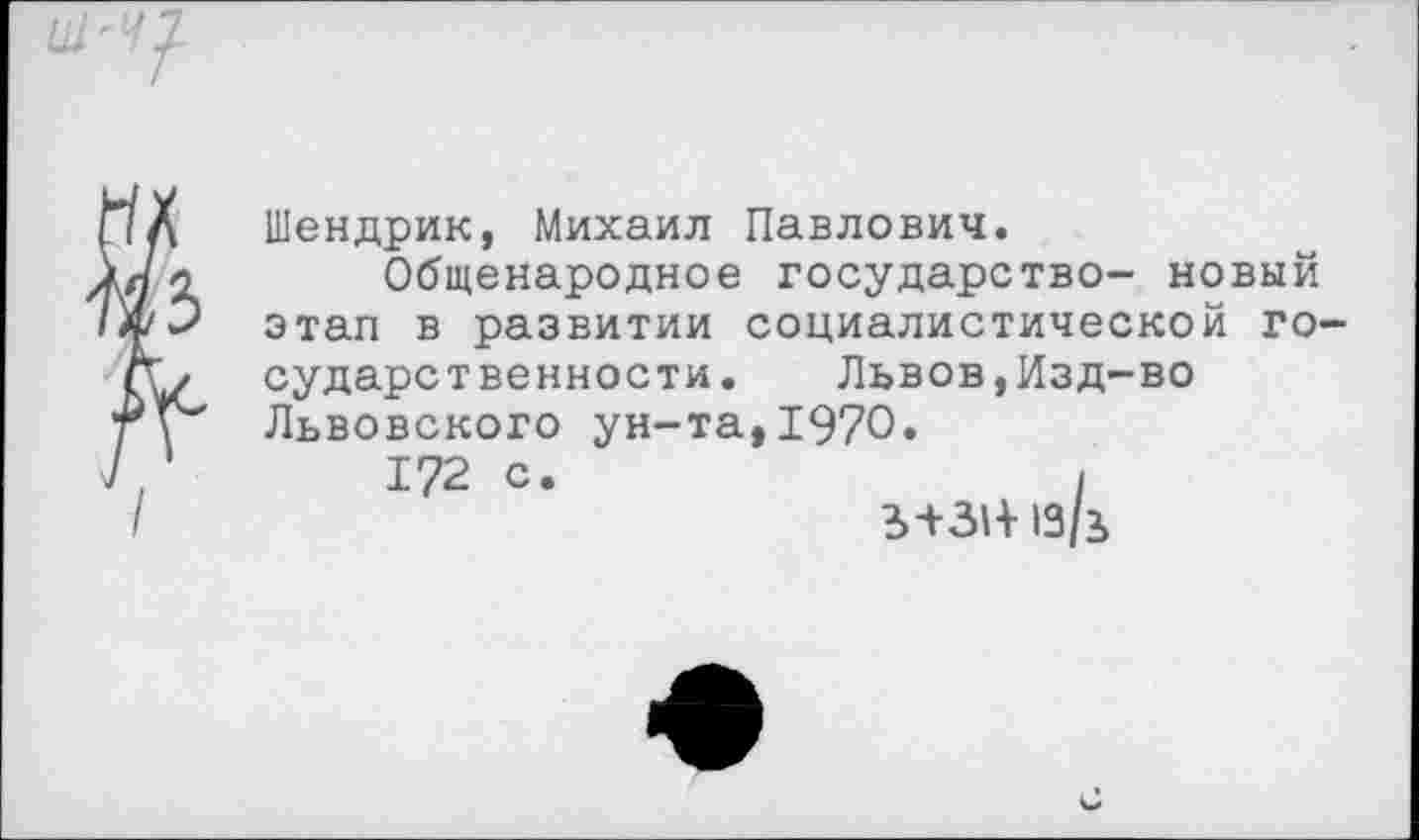 ﻿Йз
Шендрик, Михаил Павлович.
Общенародное государство- новый этап в развитии социалистической го сударственности.	Львов,Изд-во
Львовского ун-та,1970»
172 с.	.
Ь+31+13/ь